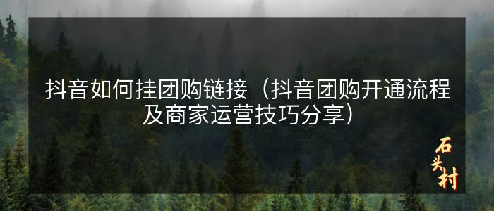 抖音如何挂团购链接（抖音团购开通流程及商家运营技巧分享）
