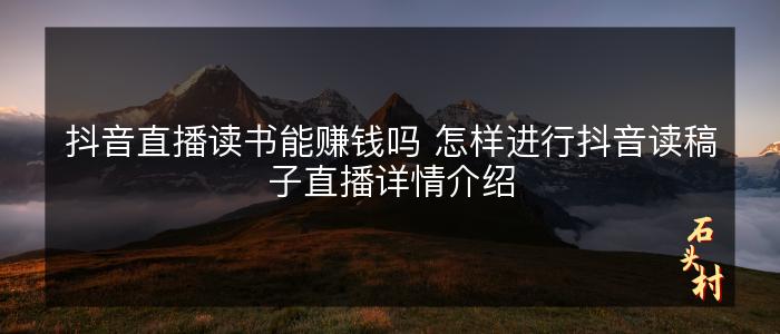 抖音直播读书能赚钱吗 怎样进行抖音读稿子直播详情介绍