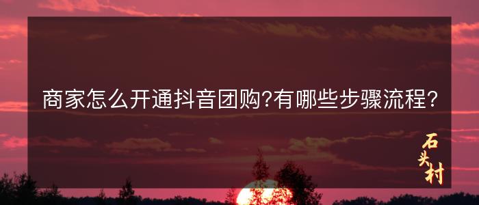 商家怎么开通抖音团购?有哪些步骤流程?