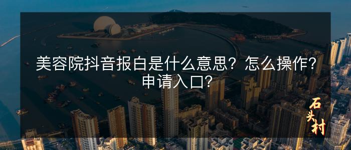 美容院抖音报白是什么意思？怎么操作？申请入口？