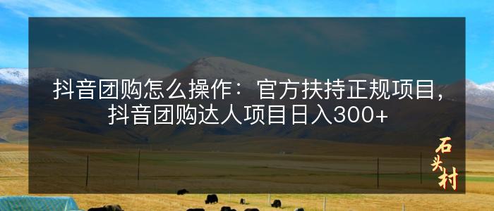 抖音团购怎么操作：官方扶持正规项目，抖音团购达人项目日入300+
