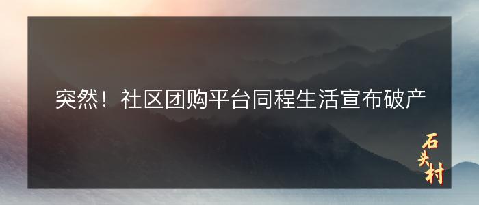 突然！社区团购平台同程生活宣布破产
