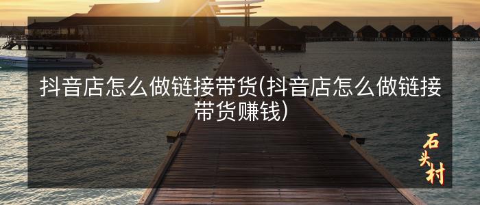 抖音店怎么做链接带货(抖音店怎么做链接带货赚钱)
