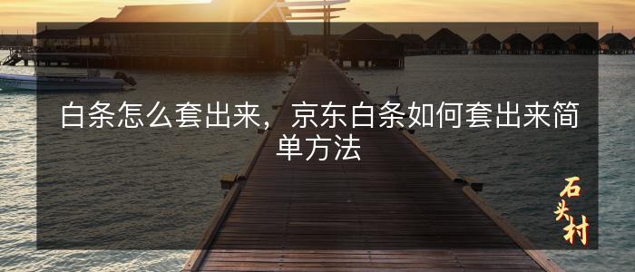 白条怎么套出来，京东白条如何套出来简单方法