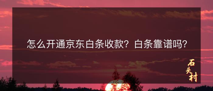 怎么开通京东白条收款？白条靠谱吗？