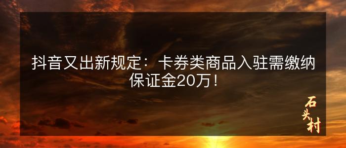 抖音又出新规定：卡券类商品入驻需缴纳保证金20万！