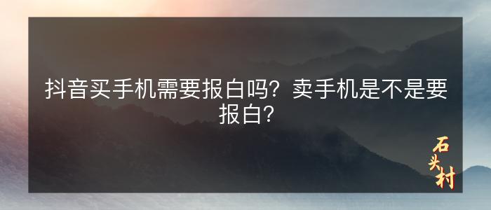 抖音买手机需要报白吗？卖手机是不是要报白？