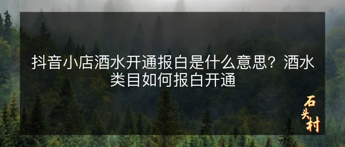 抖音小店酒水开通报白是什么意思？酒水类目如何报白开通