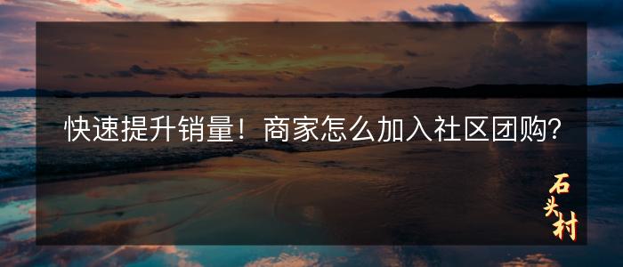 快速提升销量！商家怎么加入社区团购？