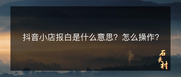 抖音小店报白是什么意思？怎么操作？