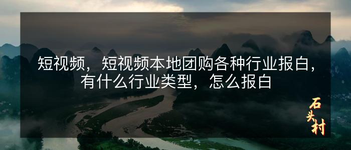 短视频，短视频本地团购各种行业报白，有什么行业类型，怎么报白