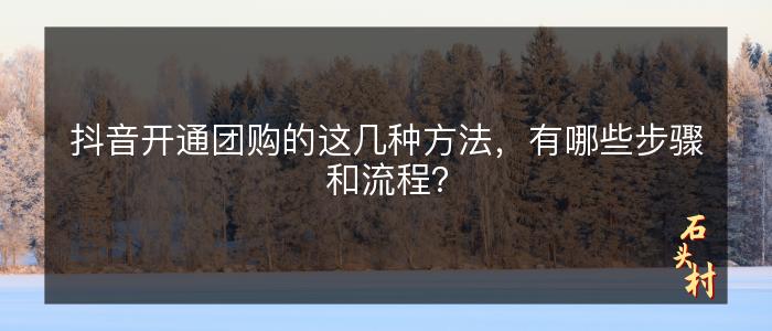 抖音开通团购的这几种方法，有哪些步骤和流程？