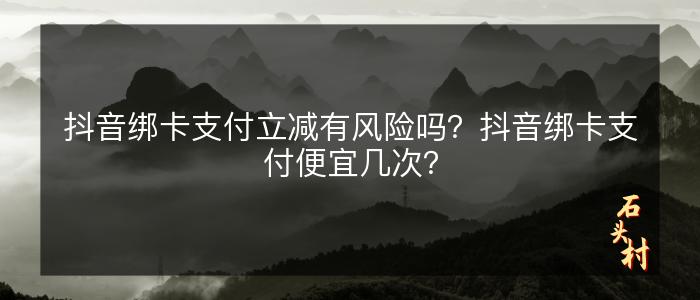 抖音绑卡支付立减有风险吗？抖音绑卡支付便宜几次？