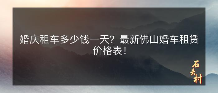 婚庆租车多少钱一天？最新佛山婚车租赁价格表！