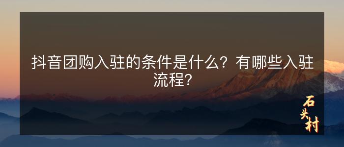 抖音团购入驻的条件是什么？有哪些入驻流程？