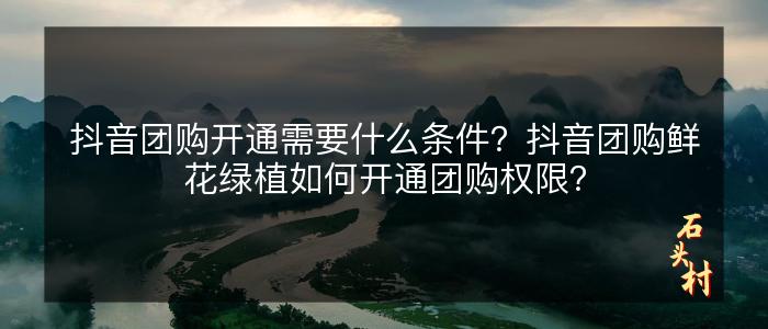 抖音团购开通需要什么条件？抖音团购鲜花绿植如何开通团购权限？