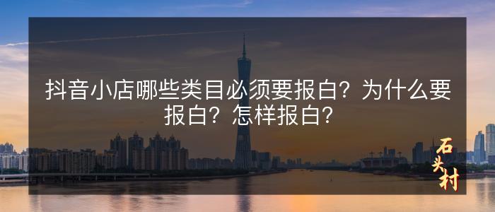 抖音小店哪些类目必须要报白？为什么要报白？怎样报白？