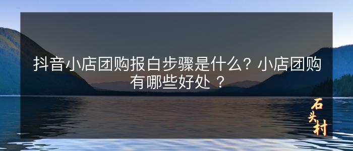 抖音小店团购报白步骤是什么? 小店团购有哪些好处 ?