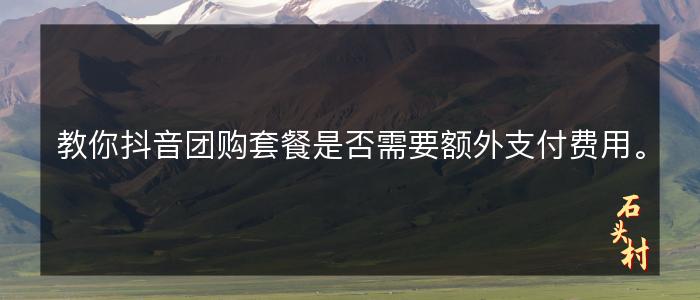 教你抖音团购套餐是否需要额外支付费用。