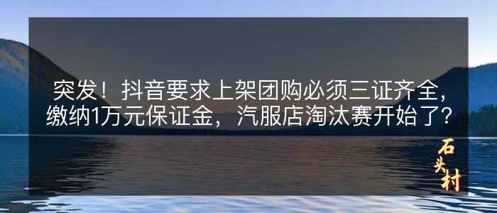 突发！抖音要求上架团购必须三证齐全，缴纳1万元保证金，汽服店淘汰赛开始了？