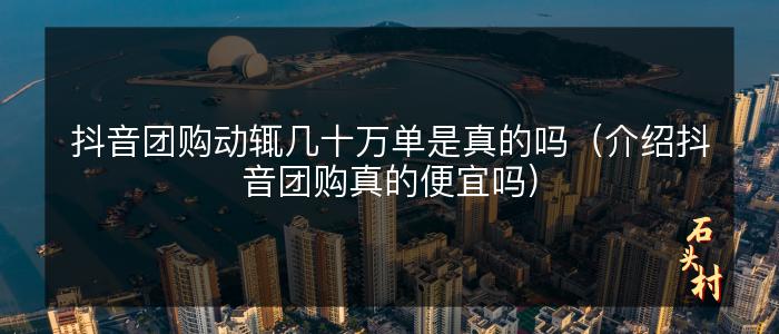 抖音团购动辄几十万单是真的吗（介绍抖音团购真的便宜吗）