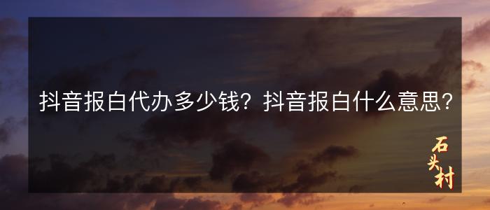 抖音报白代办多少钱？抖音报白什么意思？