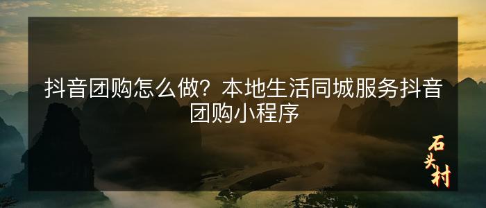 抖音团购怎么做？本地生活同城服务抖音团购小程序