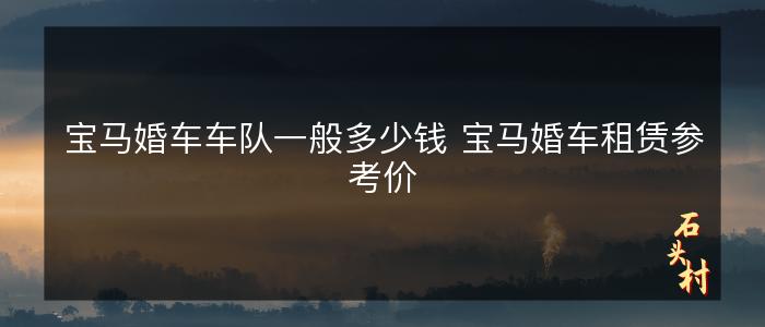 宝马婚车车队一般多少钱 宝马婚车租赁参考价