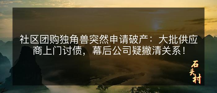 社区团购独角兽突然申请破产：大批供应商上门讨债，幕后公司疑撇清关系！