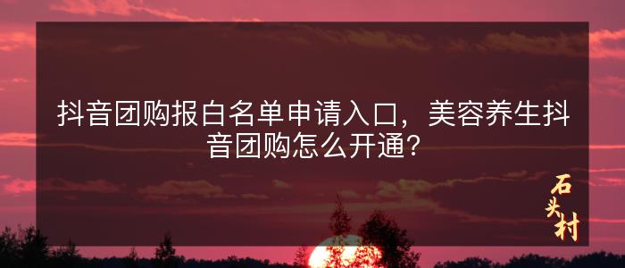 抖音团购报白名单申请入口，美容养生抖音团购怎么开通?