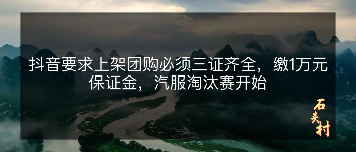 抖音要求上架团购必须三证齐全，缴1万元保证金，汽服淘汰赛开始