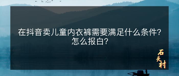在抖音卖儿童内衣裤需要满足什么条件？怎么报白？