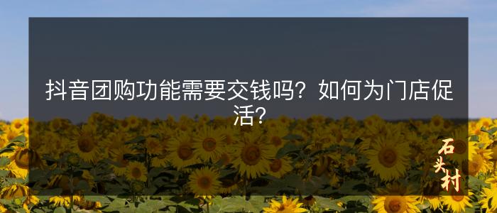 抖音团购功能需要交钱吗？如何为门店促活？