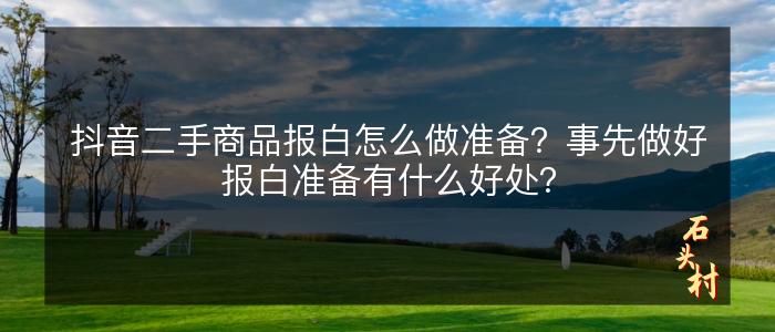 抖音二手商品报白怎么做准备？事先做好报白准备有什么好处？