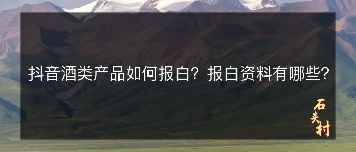 抖音酒类产品如何报白？报白资料有哪些？