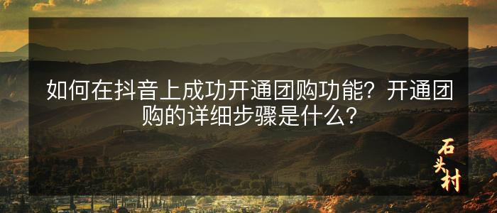 如何在抖音上成功开通团购功能？开通团购的详细步骤是什么？