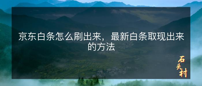 京东白条怎么刷出来，最新白条取现出来的方法