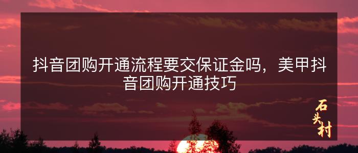 抖音团购开通流程要交保证金吗，美甲抖音团购开通技巧