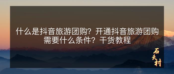 什么是抖音旅游团购？开通抖音旅游团购需要什么条件？干货教程