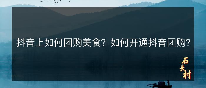 抖音上如何团购美食？如何开通抖音团购？