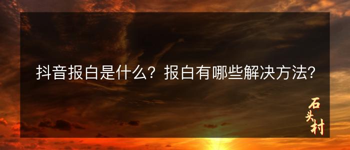 抖音报白是什么？报白有哪些解决方法？
