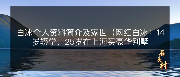 白冰个人资料简介及家世（网红白冰：14岁辍学，25岁在上海买豪华别墅