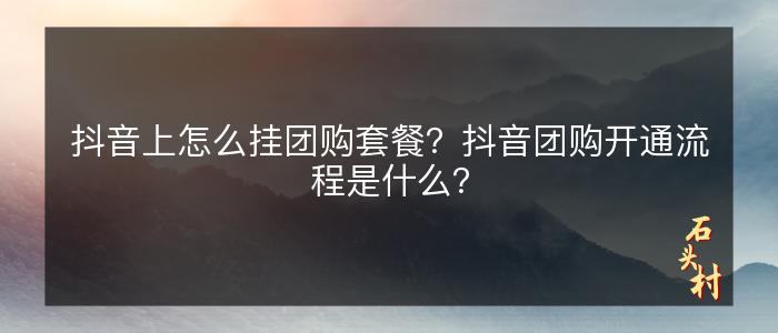 抖音上怎么挂团购套餐？抖音团购开通流程是什么？