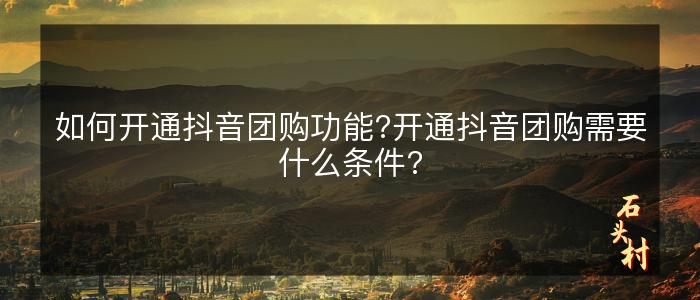 如何开通抖音团购功能?开通抖音团购需要什么条件?