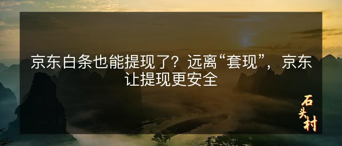 京东白条也能提现了？远离“套现”，京东让提现更安全