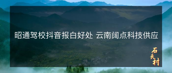 昭通驾校抖音报白好处 云南阔点科技供应