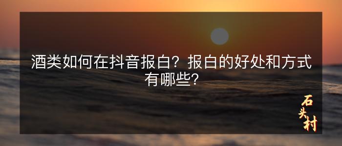 酒类如何在抖音报白？报白的好处和方式有哪些？
