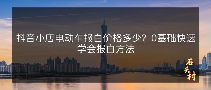 抖音小店电动车报白价格多少？0基础快速学会报白方法