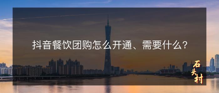 抖音餐饮团购怎么开通、需要什么?