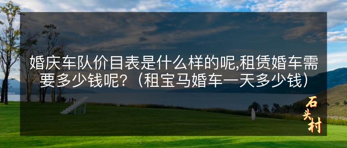 婚庆车队价目表是什么样的呢,租赁婚车需要多少钱呢?（租宝马婚车一天多少钱）